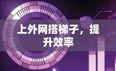上外网搭梯子,提升效率 上外网搭梯子,提升效率