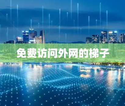 免费访问外网的梯子 免费访问外网的梯子