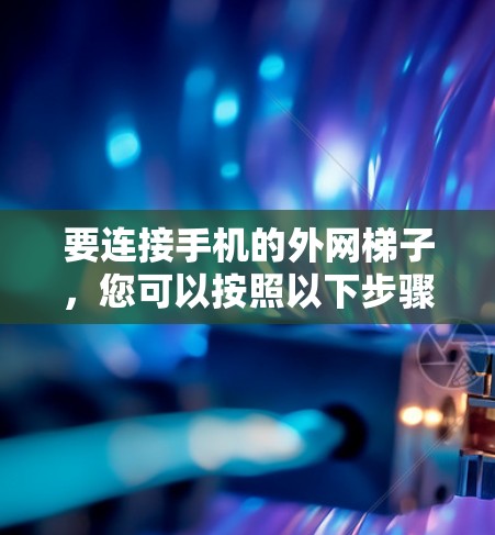 要连接手机的外网梯子,您可以按照以下步骤操作 要连接手机的外网梯子,您可以按照以下步骤操作