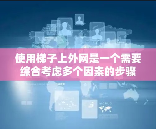 使用梯子上外网是一个需要综合考虑多个因素的步骤,以下是详细的步骤说明 使用梯子上外网是一个需要综合考虑多个因素的步骤,以下是详细的步骤说明