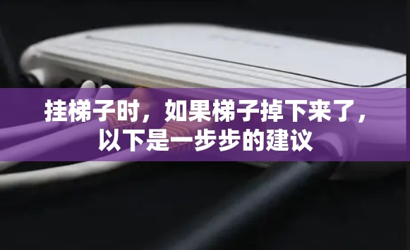 挂梯子时,如果梯子掉下来了,以下是一步步的建议 挂梯子时,如果梯子掉下来了,以下是一步步的建议