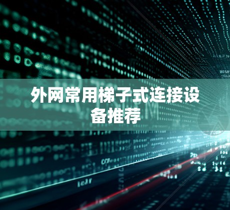 外网常用梯子式连接设备推荐 外网常用梯子式连接设备推荐