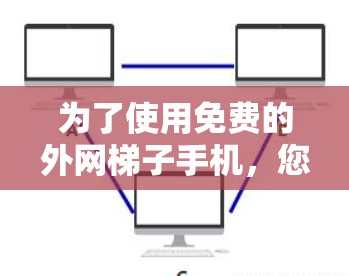 为了使用免费的外网梯子手机,您可以按照以下步骤操作 为了使用免费的外网梯子手机,您可以按照以下步骤操作