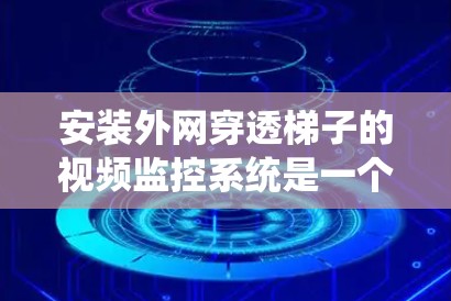 安装外网穿透梯子的视频监控系统是一个复杂但可行的过程,以下是对这一问题的详细解决方案 安装外网穿透梯子的视频监控系统是一个复杂但可行的过程,以下是对这一问题的详细解决方案