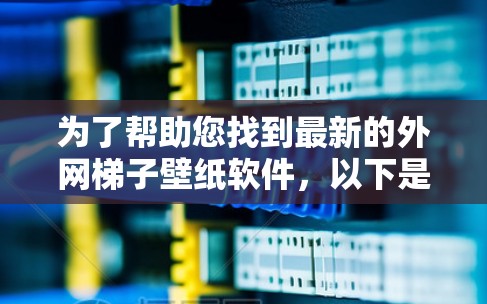 为了帮助您找到最新的外网梯子壁纸软件,以下是整理后的建议 为了帮助您找到最新的外网梯子壁纸软件,以下是整理后的建议