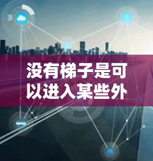 没有梯子是可以进入某些外部环境的,具体方法取决于需要进入的环境和工具的类型。以下是一些可能的解决方案 没有梯子是可以进入某些外部环境的,具体方法取决于需要进入的环境和工具的类型。以下是一些可能的解决方案