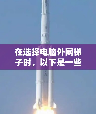 在选择电脑外网梯子时,以下是一些详细的步骤和建议 在选择电脑外网梯子时,以下是一些详细的步骤和建议