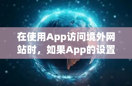 在使用App访问境外网站时,如果App的设置允许访问这些网站,你可以使用搭梯子的方法绕过限制。以下是具体的步骤 在使用App访问境外网站时,如果App的设置允许访问这些网站,你可以使用搭梯子的方法绕过限制。以下是具体的步骤