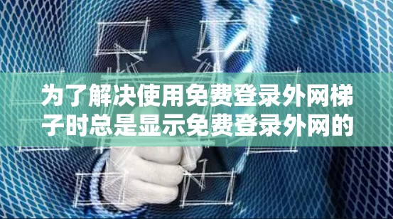 为了解决使用免费登录外网梯子时总是显示免费登录外网的梯子的问题,您可以按照以下步骤进行 为了解决使用免费登录外网梯子时总是显示免费登录外网的梯子的问题,您可以按照以下步骤进行