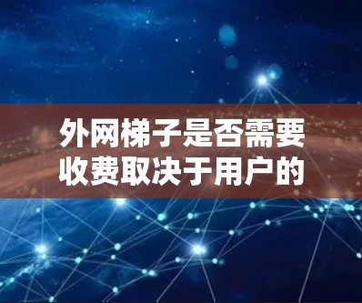 外网梯子是否需要收费取决于用户的具体需求和预算。以下是详细的分析 外网梯子是否需要收费取决于用户的具体需求和预算。以下是详细的分析