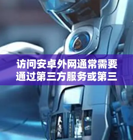 访问安卓外网通常需要通过第三方服务或第三方应用来完成。这些服务或应用可能提供免费的连接,但可能需要付费来访问更多功能。以下是详细的步骤说明 访问安卓外网通常需要通过第三方服务或第三方应用来完成。这些服务或应用可能提供免费的连接,但可能需要付费来访问更多功能。以下是详细的步骤说明