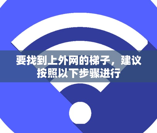 要找到上外网的梯子,建议按照以下步骤进行 要找到上外网的梯子,建议按照以下步骤进行