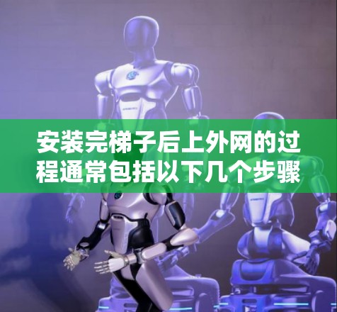 安装完梯子后上外网的过程通常包括以下几个步骤 安装完梯子后上外网的过程通常包括以下几个步骤