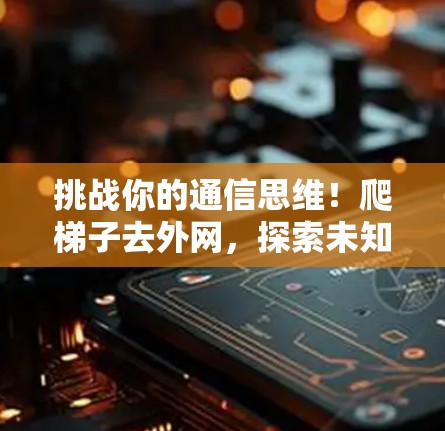 挑战你的通信思维!爬梯子去外网,探索未知的通信世界 挑战你的通信思维!爬梯子去外网,探索未知的通信世界