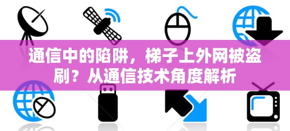 通信中的陷阱,梯子上外网被盗刷?从通信技术角度解析 通信中的陷阱,梯子上外网被盗刷?从通信技术角度解析