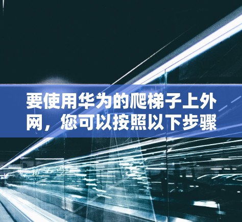 要使用华为的爬梯子上外网,您可以按照以下步骤进行 要使用华为的爬梯子上外网,您可以按照以下步骤进行
