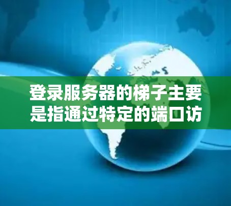 登录服务器的梯子主要是指通过特定的端口访问服务器。以下是常见的登录服务器梯子 登录服务器的梯子主要是指通过特定的端口访问服务器。以下是常见的登录服务器梯子
