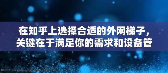 在知乎上选择合适的外网梯子,关键在于满足你的需求和设备管理的便利性。以下是一个综合性的推荐 在知乎上选择合适的外网梯子,关键在于满足你的需求和设备管理的便利性。以下是一个综合性的推荐