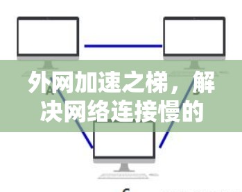 外网加速之梯,解决网络连接慢的智慧之选 外网加速之梯,解决网络连接慢的智慧之选