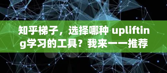 知乎梯子,选择哪种 uplifting学习的工具?我来一一推荐 知乎梯子,选择哪种 uplifting学习的工具?我来一一推荐