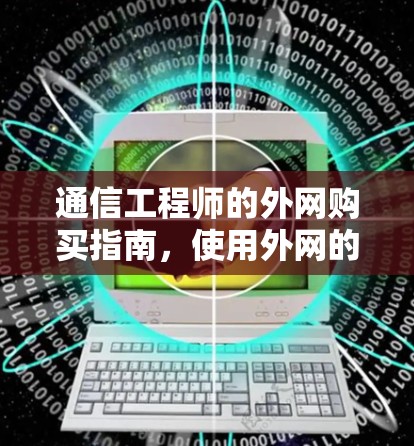 通信工程师的外网购买指南,使用外网的梯子如何高效使用 通信工程师的外网购买指南,使用外网的梯子如何高效使用