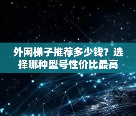 外网梯子推荐多少钱?选择哪种型号性价比最高? 外网梯子推荐多少钱?选择哪种型号性价比最高?
