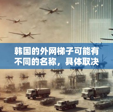 韩国的外网梯子可能有不同的名称,具体取决于不同的应用场景和设备类型。以下是一些可能的解释 韩国的外网梯子可能有不同的名称,具体取决于不同的应用场景和设备类型。以下是一些可能的解释