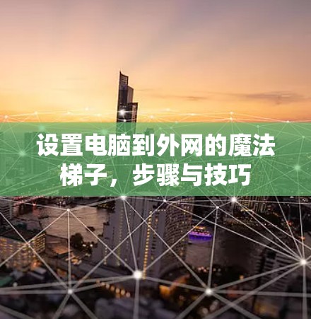 设置电脑到外网的魔法梯子,步骤与技巧 设置电脑到外网的魔法梯子,步骤与技巧