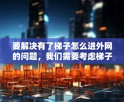 要解决有了梯子怎么进外网的问题，我们需要考虑梯子在不同环境中的使用情况，并确保安全操作。以下是一步步的解决方案