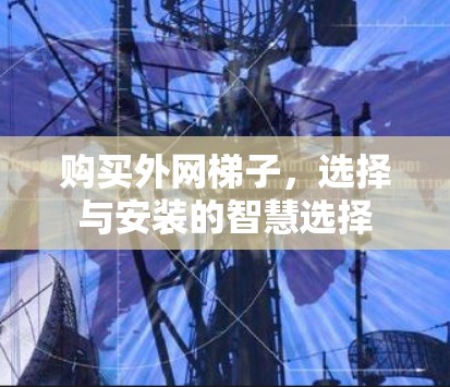 购买外网梯子,选择与安装的智慧选择 购买外网梯子,选择与安装的智慧选择