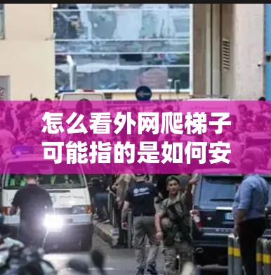 怎么看外网爬梯子可能指的是如何安装或维护外网线(也称为外网线或外网线塔)外网线通常用于连接外部设备和网络,如电脑、手机等,因此安装时需要小心,确保安全和正确 怎么看外网爬梯子可能指的是如何安装或维护外网线(也称为外网线或外网线塔)外网线通常用于连接外部设备和网络,如电脑、手机等,因此安装时需要小心,确保安全和正确