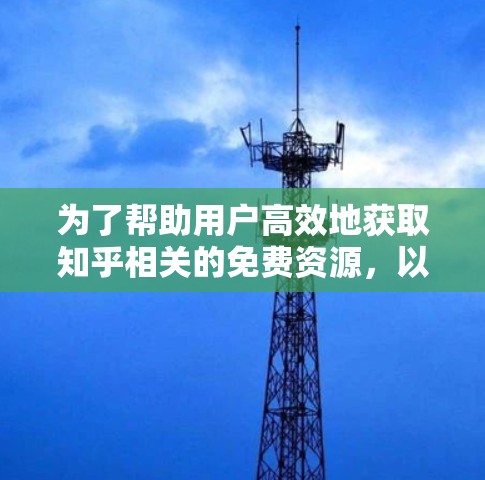 为了帮助用户高效地获取知乎相关的免费资源,以下是一些实用的步骤和建议 为了帮助用户高效地获取知乎相关的免费资源,以下是一些实用的步骤和建议