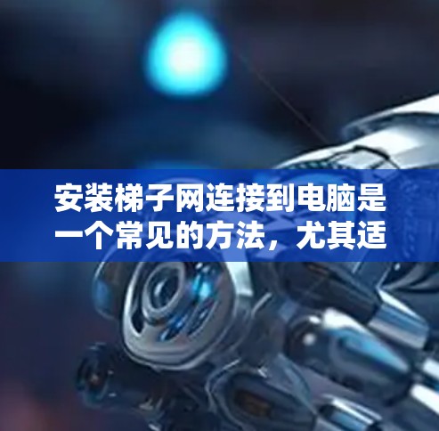 安装梯子网连接到电脑是一个常见的方法,尤其适合在室内使用。以下是一个详细的步骤指南,帮助你成功安装梯子网 安装梯子网连接到电脑是一个常见的方法,尤其适合在室内使用。以下是一个详细的步骤指南,帮助你成功安装梯子网