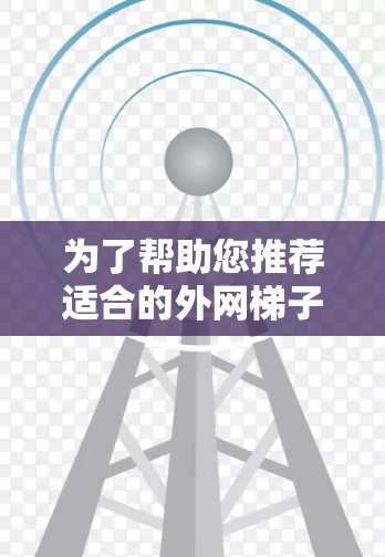 为了帮助您推荐适合的外网梯子软件并有效引导用户使用,以下是详细的步骤 为了帮助您推荐适合的外网梯子软件并有效引导用户使用,以下是详细的步骤