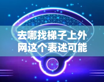 去哪找梯子上外网这个表述可能有些不准确或有误,建议您再确认一下或提供更多信息,以便更好地帮助您。具体可能是指以下几种情况 去哪找梯子上外网这个表述可能有些不准确或有误,建议您再确认一下或提供更多信息,以便更好地帮助您。具体可能是指以下几种情况