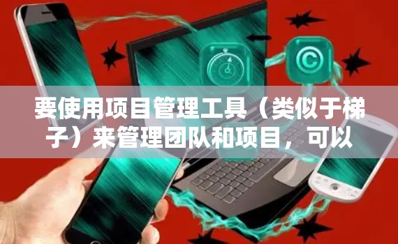 要使用项目管理工具(类似于梯子)来管理团队和项目,可以按照以下步骤进行 要使用项目管理工具(类似于梯子)来管理团队和项目,可以按照以下步骤进行