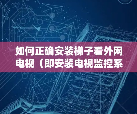 如何正确安装梯子看外网电视(即安装电视监控系统) 如何正确安装梯子看外网电视(即安装电视监控系统)