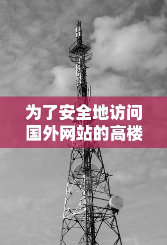 为了安全地访问国外网站的高楼层或远距离站点,您可以按照以下步骤进行 为了安全地访问国外网站的高楼层或远距离站点,您可以按照以下步骤进行