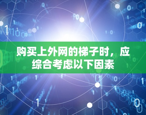 购买上外网的梯子时,应综合考虑以下因素 购买上外网的梯子时,应综合考虑以下因素