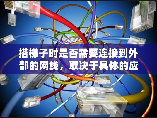搭梯子时是否需要连接到外部的网线,取决于具体的应用场景。以下是一些常见情况 搭梯子时是否需要连接到外部的网线,取决于具体的应用场景。以下是一些常见情况
