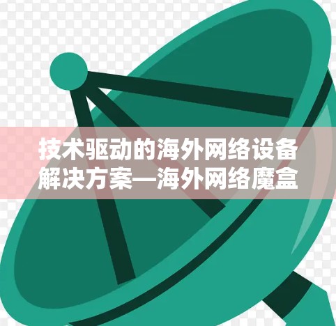 技术驱动的海外网络设备解决方案—海外网络魔盒梯子 技术驱动的海外网络设备解决方案—海外网络魔盒梯子