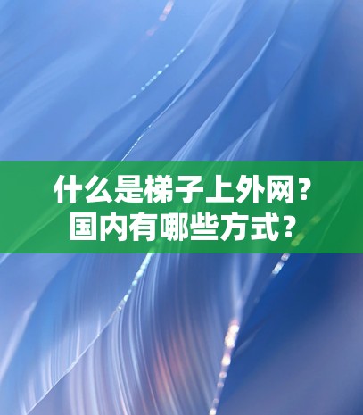 什么是梯子上外网?国内有哪些方式? 什么是梯子上外网?国内有哪些方式?