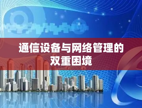通信设备与网络管理的双重困境 通信设备与网络管理的双重困境