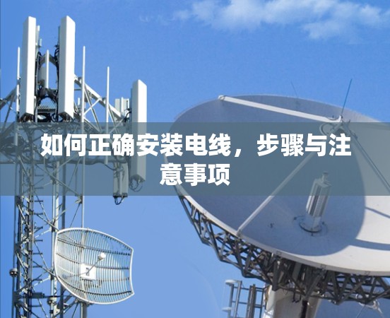 如何正确安装电线,步骤与注意事项 如何正确安装电线,步骤与注意事项