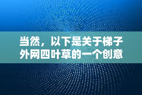 当然,以下是关于梯子外网四叶草的一个创意主题设计,结合了建筑与装饰元素 当然,以下是关于梯子外网四叶草的一个创意主题设计,结合了建筑与装饰元素