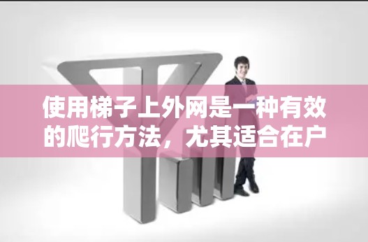使用梯子上外网是一种有效的爬行方法,尤其适合在户外或需要攀爬的环境中使用。以下是一些详细的步骤和注意事项,帮助你更好地理解和应用梯子上外网 使用梯子上外网是一种有效的爬行方法,尤其适合在户外或需要攀爬的环境中使用。以下是一些详细的步骤和注意事项,帮助你更好地理解和应用梯子上外网