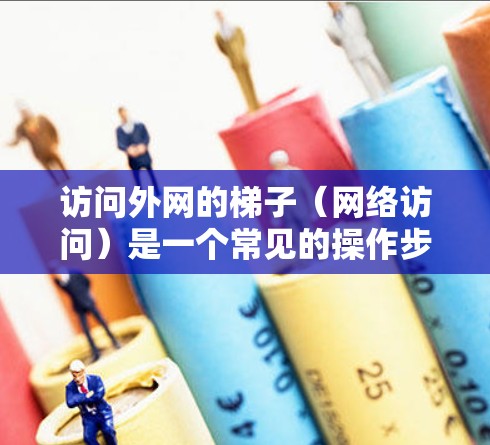 访问外网的梯子(网络访问)是一个常见的操作步骤,以下是详细的指南 访问外网的梯子(网络访问)是一个常见的操作步骤,以下是详细的指南