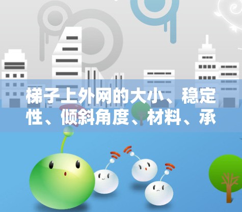 梯子上外网的大小、稳定性、倾斜角度、材料、承重能力、易拆卸性和便携性都是需要考虑的因素。以下是根据这些因素的总结 梯子上外网的大小、稳定性、倾斜角度、材料、承重能力、易拆卸性和便携性都是需要考虑的因素。以下是根据这些因素的总结