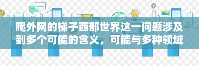 爬外网的梯子西部世界这一问题涉及到多个可能的含义,可能与多种领域有关。以下是一些可能的解释和分析 爬外网的梯子西部世界这一问题涉及到多个可能的含义,可能与多种领域有关。以下是一些可能的解释和分析