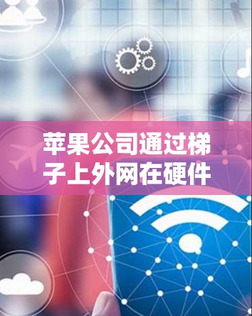 苹果公司通过梯子上外网在硬件和软件领域取得了显著的进展。以下是苹果在该领域的具体应用和成果 苹果公司通过梯子上外网在硬件和软件领域取得了显著的进展。以下是苹果在该领域的具体应用和成果
